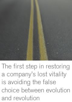 The first step in restoring a company's lost vitality is avoiding the false choice between evolution and revolution